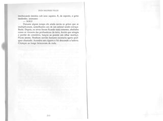 LYGIA FAGUNDES TELLES


trechocando úmidos sob seus sapatos. E, de repente, o grito
medonho, inumano:
     — NÃO!
     Durante algum tempo ele ainda ouviu os gritos que se
multiplicaram, semelhantes aos de um animal sendo estraça-
lhado. Depois, os uivos foram ficando mais remotos, abafados
como se viessem das profundezas da terra. Assim que atingiu
o portão do cemitério, lançou ao poente um olhar mortiço.
Ficou atento. Nenhum ouvido humano escutaria agora qual-
quer chamado. Acendeu um cigarro e foi descendo a ladeira.
Crianças ao longe brincavam de roda.




                           214
 