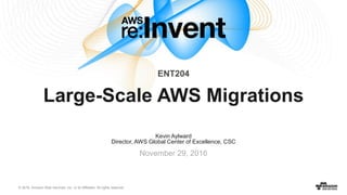 © 2016, Amazon Web Services, Inc. or its Affiliates. All rights reserved.
Kevin Aylward
Director, AWS Global Center of Excellence, CSC
November 29, 2016
ENT204
Large-Scale AWS Migrations
 