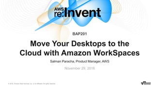 © 2016, Amazon Web Services, Inc. or its Affiliates. All rights reserved.
Salman Paracha, Product Manager, AWS
November 29, 2016
Move Your Desktops to the
Cloud with Amazon WorkSpaces
BAP201
 
