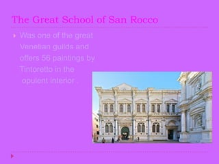 The Great School of San RoccoWas one of the great    Venetian guilds and        offers 56 paintings by    Tintoretto in the     opulent interior .