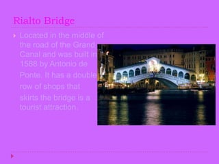 Rialto BridgeLocated in the middle of the road of the Grand Canal and was built in 1588 by Antonio de    Ponte. It has a double   row of shops that    skirts the bridge is a tourist attraction.
