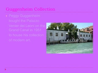 Guggenheim CollectionPeggy Guggenheim    bought the Palazzo Venier dei Leoni on the Grand Canal in 1951    to house his collection   of modern art.