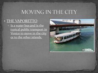  THE VAPORETTO
   Is a water bus and is the
    typical public transport in
    Venice to move in the city
    or to the other islands.
 
