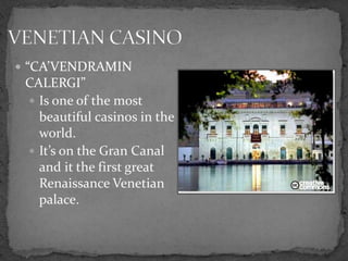  “CA’VENDRAMIN
 CALERGI”
  Is one of the most
   beautiful casinos in the
   world.
  It’s on the Gran Canal
   and it the first great
   Renaissance Venetian
   palace.
 
