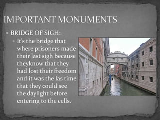  BRIDGE OF SIGH:
  It’s the bridge that
   where prisoners made
   their last sigh because
   theyknow that they
   had lost their freedom
   and it was the las time
   that they could see
   the daylight before
   entering to the cells.
 