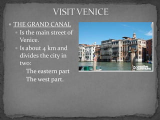  THE GRAND CANAL
  Is the main street of
   Venice.
  Is about 4 km and
   divides the city in
   two:
     The eastern part
     The west part.
 