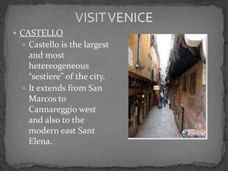  CASTELLO
  Castello is the largest
   and most
   hetereogeneous
   “sestiere” of the city.
  It extends from San
   Marcos to
   Cannareggio west
   and also to the
   modern east Sant
   Elena.
 