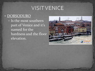  DORSODURO
  Is the most southern
  part of Venice and it’s
  named for the
  hardness and the floor
  elevation.
 