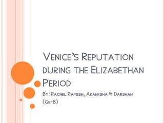 VENICE’S REPUTATION
DURING THE ELIZABETHAN
PERIOD
By: Rachel Ramesh, Akanksha & Darshan
(Gr-8)
 