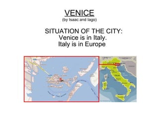 VENICE
(by Isaac and Iago)
SITUATION OF THE CITY:
Venice is in Italy.
Italy is in Europe
 