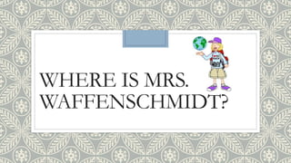 WHERE IS MRS.
WAFFENSCHMIDT?
 