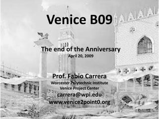 Venice B09
The end of the Anniversary
            April 20, 2009



   Prof. Fabio Carrera
   Worcester Polytechnic Institute
       Venice Project Center
    carrera@wpi.edu
  www.venice2point0.org
 