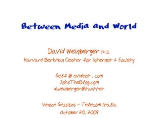 Between Media and World

         David Weinberger Ph.D.
Harvard Berkman Center for Internet & Society

             Self @ evident . com
               JohoTheBlog.com
            dweinberger@twitter

       Venice Sessions - Telecom Italia
               October 20. 2009
 