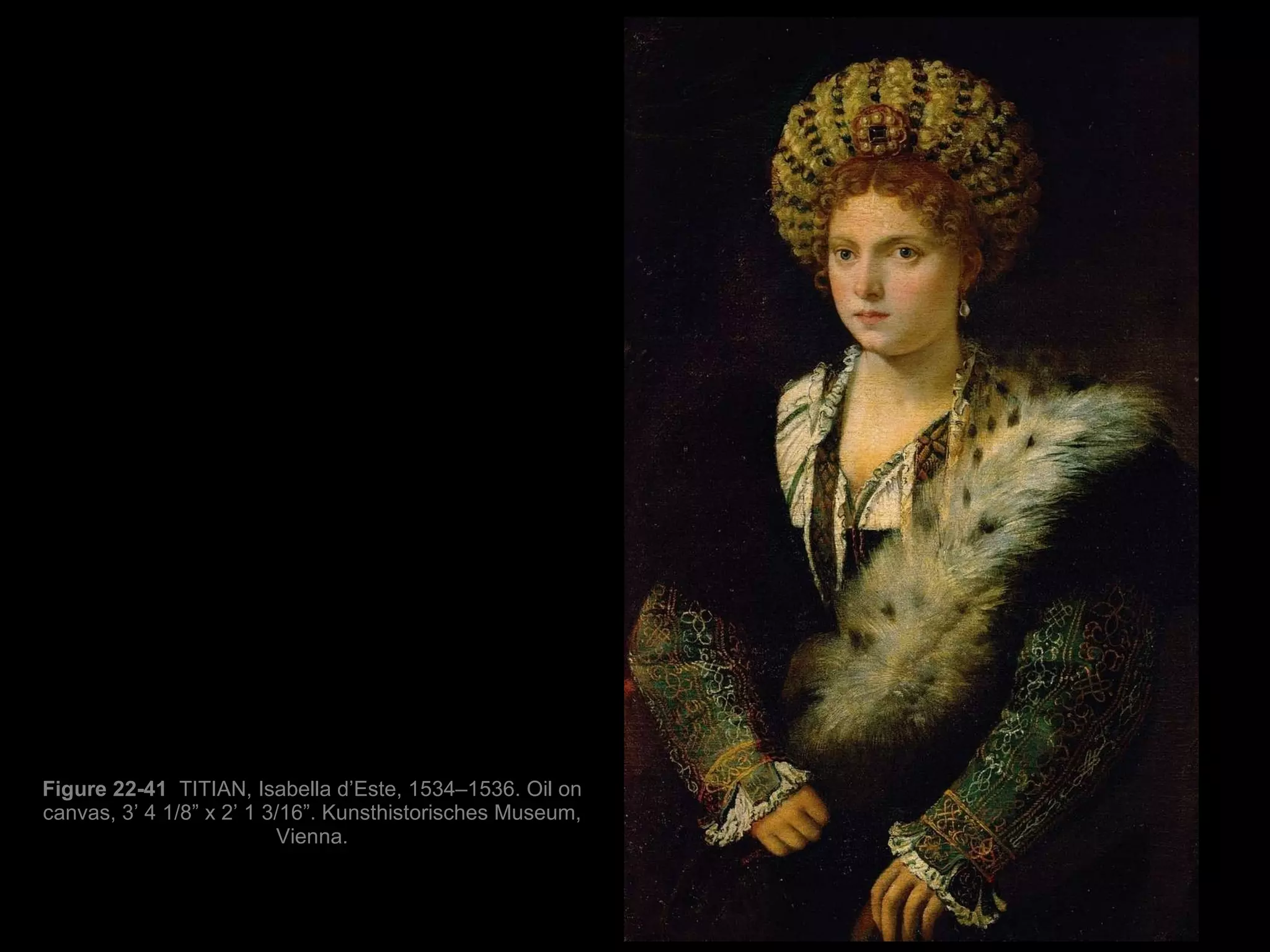 Figure 22-41  TITIAN, Isabella d’Este, 1534–1536. Oil on canvas, 3’ 4 1/8” x 2’ 1 3/16”. Kunsthistorisches Museum, Vienna. 