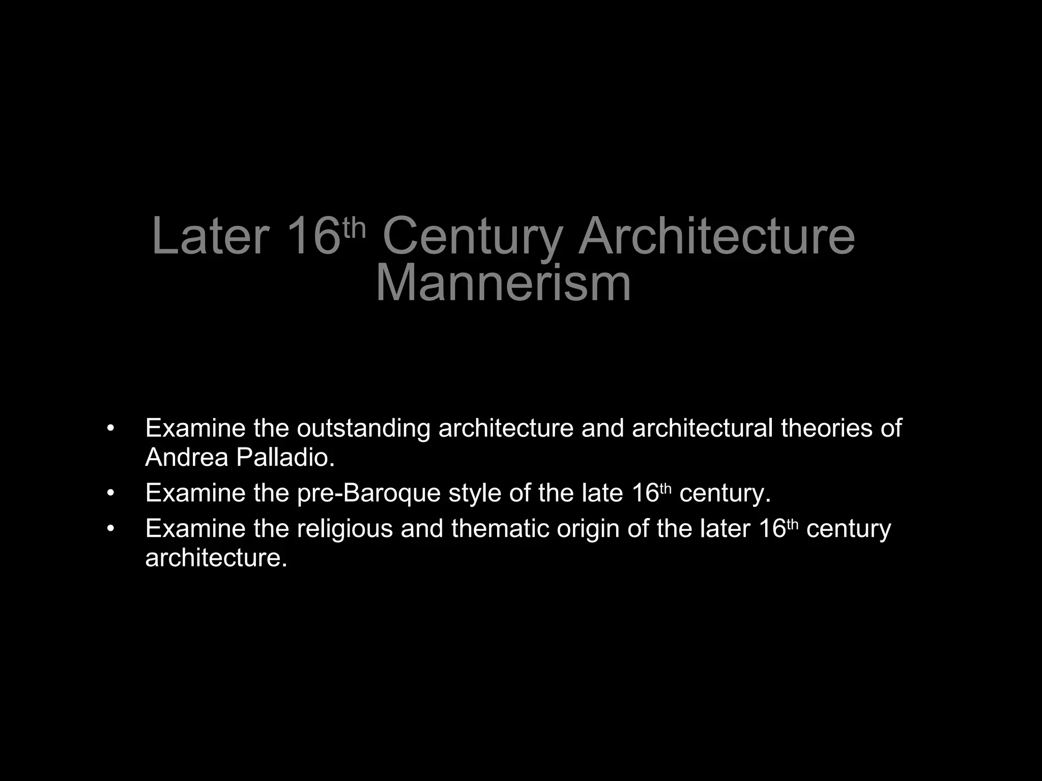 Later 16 th  Century Architecture Mannerism Examine the outstanding architecture and architectural theories of Andrea Palladio. Examine the pre-Baroque style of the late 16 th  century. Examine the religious and thematic origin of the later 16 th  century architecture. 