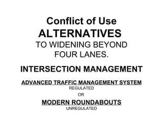Conflict of Use ALTERNATIVES   TO WIDENING BEYOND FOUR LANES. INTERSECTION MANAGEMENT ADVANCED TRAFFIC MANAGEMENT SYSTEM REGULATED OR  MODERN ROUNDABOUTS UNREGULATED 
