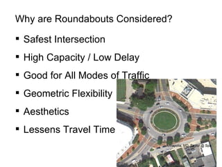 Why are Roundabouts Considered? Safest Intersection High Capacity / Low Delay Good for All Modes of Traffic Geometric Flexibility Aesthetics Lessens Travel Time 