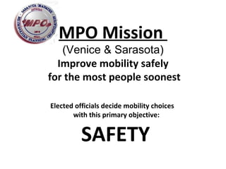 MPO Mission  (Venice & Sarasota) Improve mobility safely for the most people soonest Elected officials decide mobility choices  with this primary objective: SAFETY 