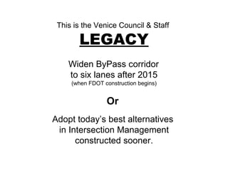This is the Venice Council & Staff  LEGACY Widen ByPass corridor  to six lanes after 2015 (when FDOT construction begins) Or  Adopt today’s best alternatives  in Intersection Management constructed sooner. 