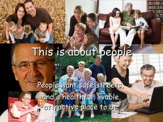 This is about people People want safe streets,  and a healthful, livable, attractive place to be. 