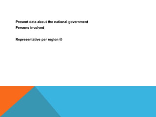 Present data about the national government
Persons involved
Representative per region 
 