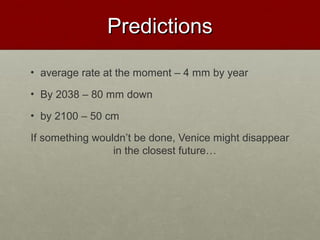 PredictionsPredictions
• average rate at the moment – 4 mm by year
• By 2038 – 80 mm down
• by 2100 – 50 cm
If something wouldn’t be done, Venice might disappear
in the closest future…
 