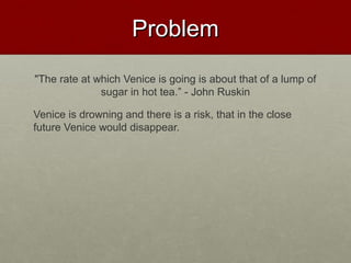 ProblemProblem
"The rate at which Venice is going is about that of a lump of
sugar in hot tea.” - John Ruskin
Venice is drowning and there is a risk, that in the close
future Venice would disappear.
 