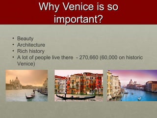 Why Venice is soWhy Venice is so
important?important?
• Beauty
• Architecture
• Rich history
• A lot of people live there - 270,660 (60,000 on historic
Venice)
 