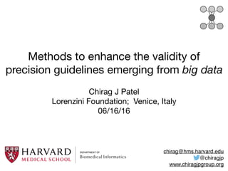 Methods to enhance the validity of
precision guidelines emerging from big data
Chirag J Patel

Lorenzini Foundation; Venice, Italy

06/16/16
chirag@hms.harvard.edu
@chiragjp
www.chiragjpgroup.org
 