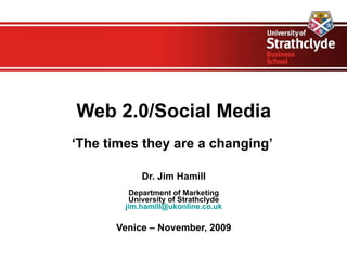 Web 2.0/Social Media ‘ The times they are a changing’  Dr. Jim Hamill Department of Marketing University of Strathclyde [email_address] Venice – November, 2009 
