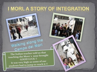 us that
   Th  e Italian teacher told
                                   ught
touching     the Moro`s nose bro
              GOOD LUCK !!
                           me of our
    It was very high so so
                          to reach it !!
 students had to jump
 