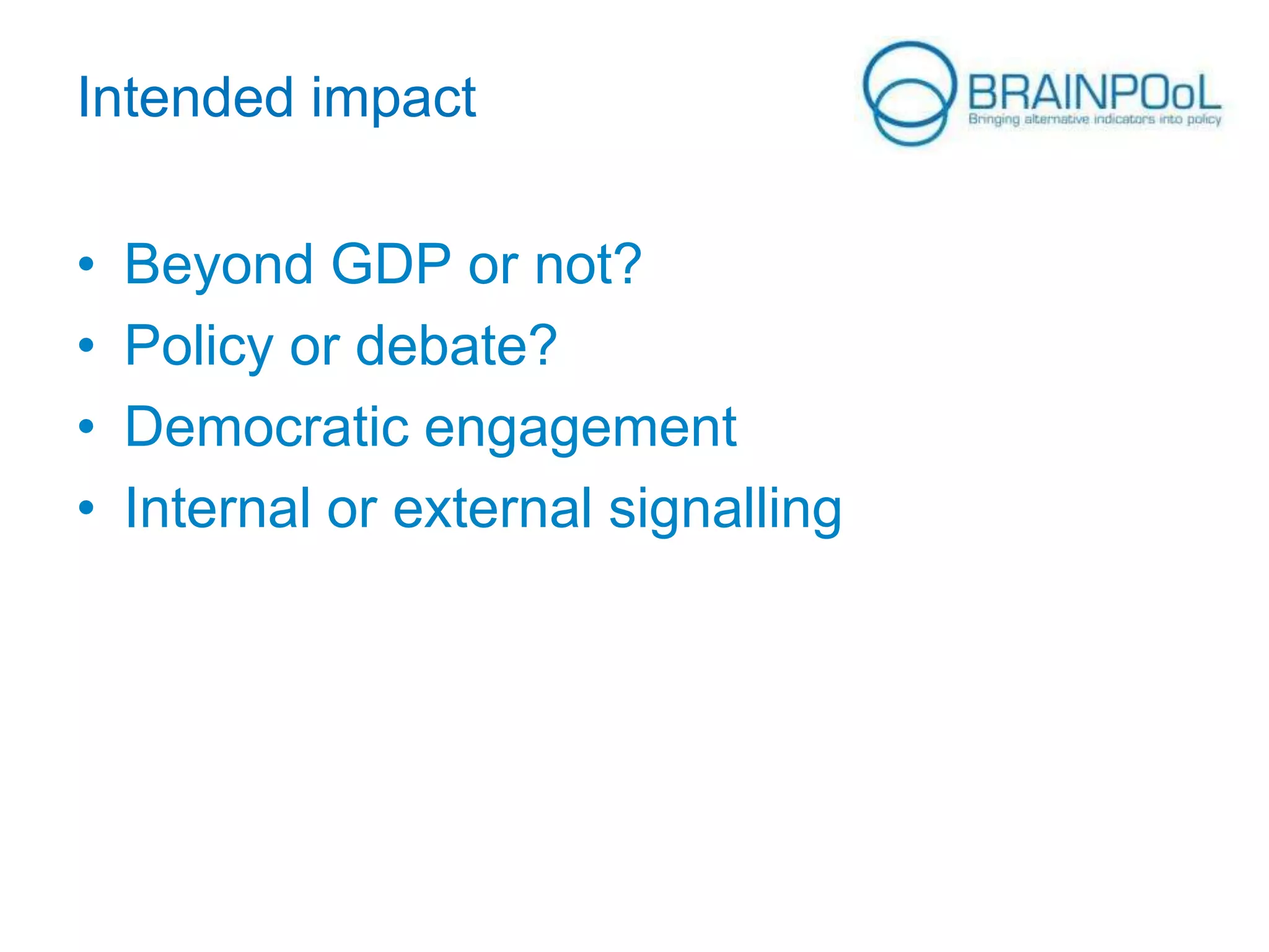 Intended impact
•
•
•
•

Beyond GDP or not?
Policy or debate?
Democratic engagement
Internal or external signalling

 
