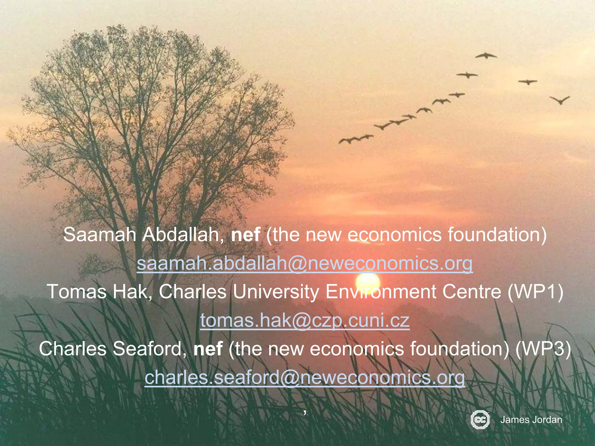 Saamah Abdallah, nef (the new economics foundation)
saamah.abdallah@neweconomics.org
Tomas Hak, Charles University Environment Centre (WP1)
tomas.hak@czp.cuni.cz
Charles Seaford, nef (the new economics foundation) (WP3)
charles.seaford@neweconomics.org
,
James Jordan

 