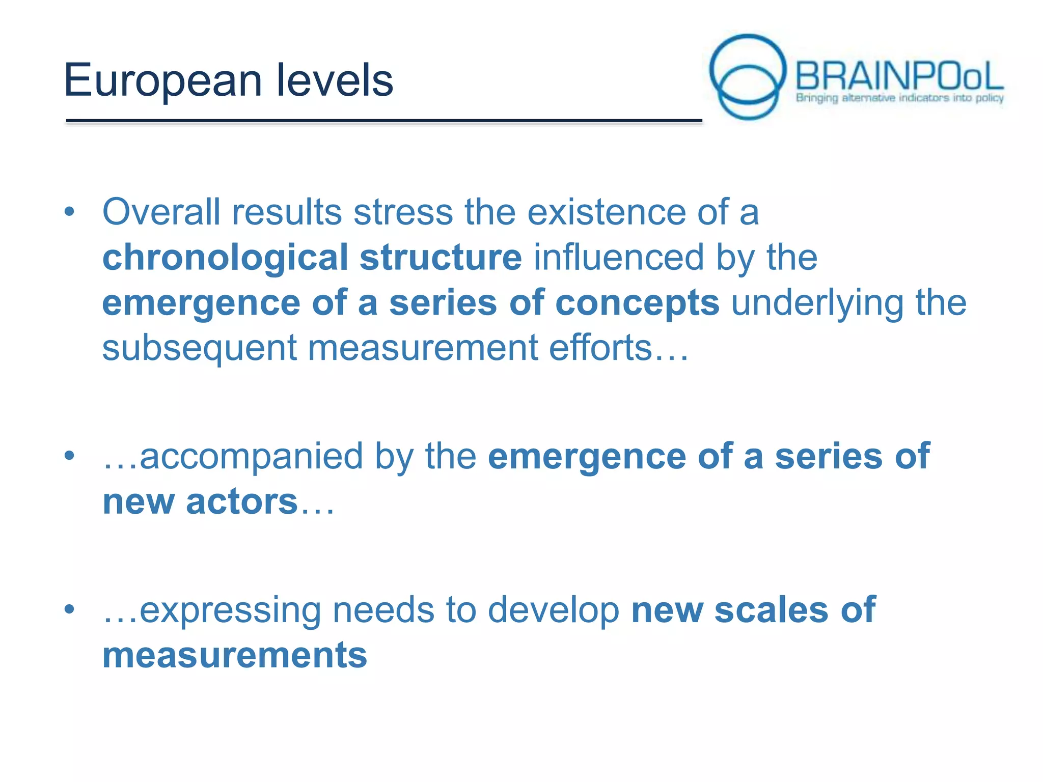European levels
• Overall results stress the existence of a
chronological structure influenced by the
emergence of a series of concepts underlying the
subsequent measurement efforts…
• …accompanied by the emergence of a series of
new actors…
• …expressing needs to develop new scales of
measurements

 