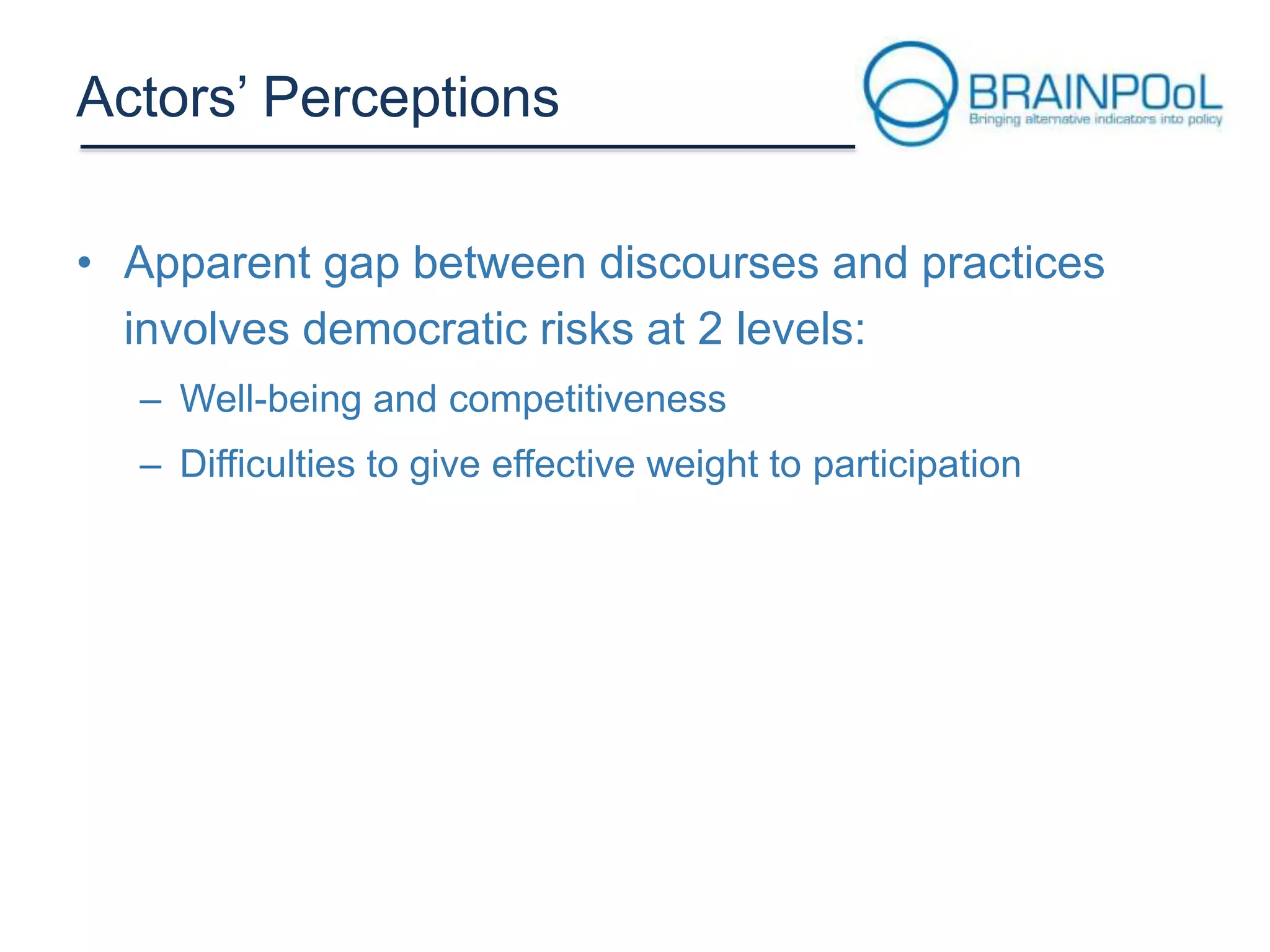 Actors’ Perceptions
• Apparent gap between discourses and practices
involves democratic risks at 2 levels:
– Well-being and competitiveness
– Difficulties to give effective weight to participation

 