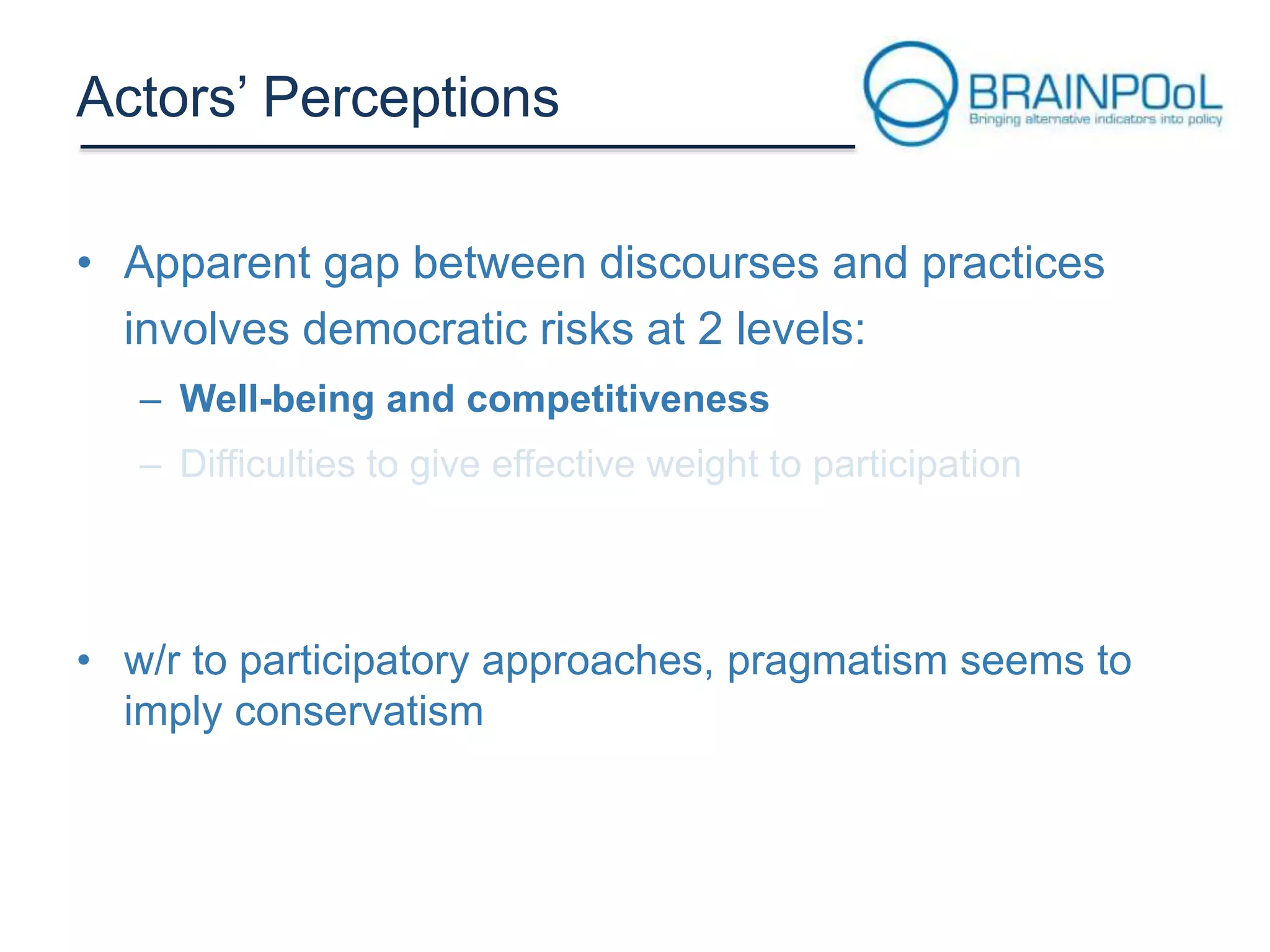 Actors’ Perceptions
• Apparent gap between discourses and practices
involves democratic risks at 2 levels:
– Well-being and competitiveness

• w/r to participatory approaches, pragmatism seems to
imply conservatism

 