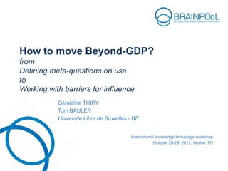 How to move Beyond-GDP?
from
Defining meta-questions on use
to
Working with barriers for influence
Géraldine THIRY
Tom BAULER
Université Libre de Bruxelles - BE

International knowledge brokerage workshop
October 28-29, 2013, Venice (IT)

 