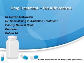Drug Treatment – The Irish contextDrug Treatment – The Irish context
Dr Garrett McGovern
GP Specialising in Addiction Treatment
Priority Medical Clinic
Dundrum
Dublin 14
Garrett McGovern MB BCH BAO, MSc. (Addictions)
 