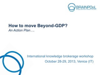 How to move Beyond-GDP?
An Action Plan….

International knowledge brokerage workshop
October 28-29, 2013, Venice (IT)

 