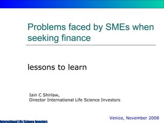 Problems faced by SMEs when seeking finance  lessons to learn Iain C Shirlaw,  Tranziger,  Director Equity Financing Venice, November 2008 