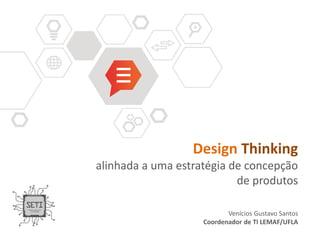 Design Thinking 
alinhada a uma estratégia de concepção 
de produtos 
Venícios Gustavo Santos 
Coordenador de TI LEMAF/UFLA 
 