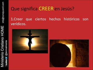 Que significa CREER en Jesús? 
1.Creer que ciertos hechos históricos son 
verídicos. 
 