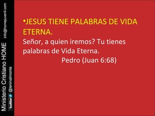•JESUS TIENE PALABRAS DE VIDA 
ETERNA. 
Señor, a quien iremos? Tu tienes 
palabras de Vida Eterna. 
Pedro (Juan 6:68) 
 