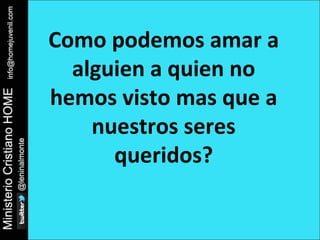 Como podemos amar a 
alguien a quien no 
hemos visto mas que a 
nuestros seres 
queridos? 
 