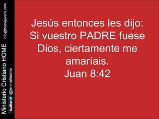 Jesús entonces les dijo: 
Si vuestro PADRE fuese 
Dios, ciertamente me 
amaríais. 
Juan 8:42 
 