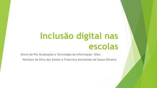Inclusão digital nas
escolas
Aluno da Pós Graduação e Tecnologia da Informação- Ufac:
Venilson da Silva dos Santos e Francisco Assislando de Sousa Oliveira
 