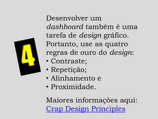 Desenvolver um
dashboard também é uma
tarefa de design gráfico.
Portanto, use as quatro
regras de ouro do design:
• Contraste;
• Repetição;
• Alinhamento e
• Proximidade.
Maiores informações aqui:
Crap Design Principles
 