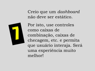 Creio que um dashboard
não deve ser estático.
Por isto, use controles
como caixas de
combinação, caixas de
checagem, etc. e permita
que usuário interaja. Será
uma experiência muito
melhor!
 