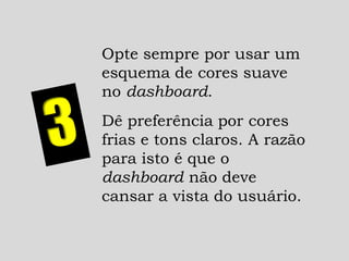 Opte sempre por usar um
esquema de cores suave
no dashboard.
Dê preferência por cores
frias e tons claros. A razão
para isto é que o
dashboard não deve
cansar a vista do usuário.
 