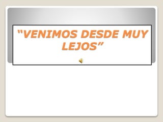 “VENIMOS DESDE MUY
LEJOS”
 